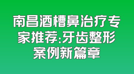 南昌酒槽鼻治疗专家推荐：牙齿整形案例新篇章
