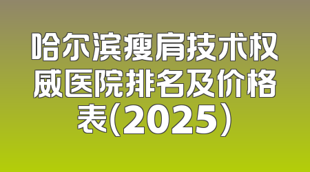 哈尔滨瘦肩技术权威医院排名及价格表（2025）