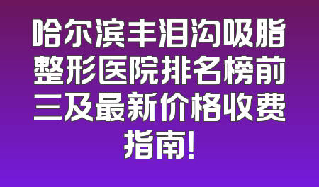 哈尔滨丰泪沟吸脂整形医院排名榜前三及最新价格收费指南！