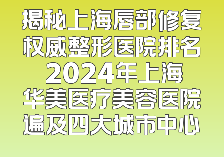 揭秘上海唇部修复权威整形医院排名 2024年上海华美医疗美容医院遍及四大城市中心