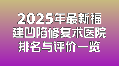 2025年最新福建凹陷修复术医院排名与评价一览