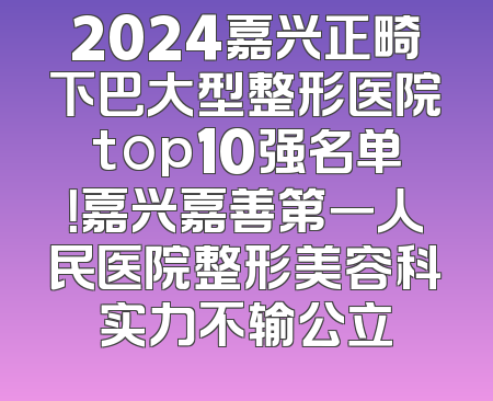 2024嘉兴正畸下巴大型整形医院top10强名单！嘉兴嘉善第一人民医院整形美容科实力不输公立