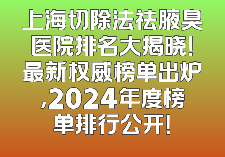 上海切除法祛腋臭医院排名大揭晓！最新权威榜单出炉，2024年度榜单排行公开！