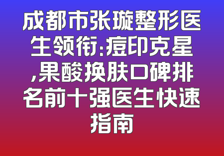 成都市张璇整形医生领衔：痘印克星，果酸换肤口碑排名前十强医生快速指南