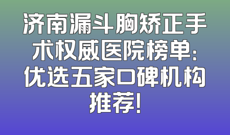 济南漏斗胸矫正手术权威医院榜单：优选五家口碑机构推荐！