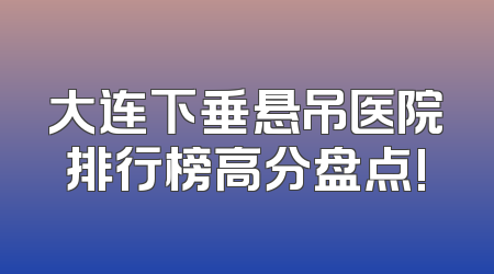 大连下垂悬吊医院排行榜高分盘点!