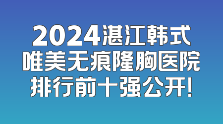 2024湛江韩式唯美无痕隆胸医院排行前十强公开！