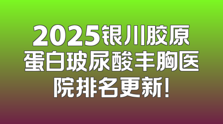 2025银川胶原蛋白玻尿酸丰胸医院排名更新！