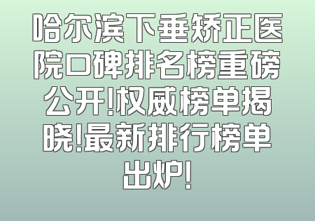 哈尔滨下垂矫正医院口碑排名榜重磅公开！权威榜单揭晓！最新排行榜单出炉！