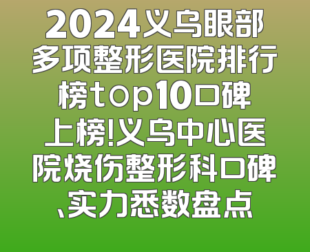 2024义乌眼部多项整形医院排行榜top10口碑上榜！义乌中心医院烧伤整形科口碑、实力悉数盘点