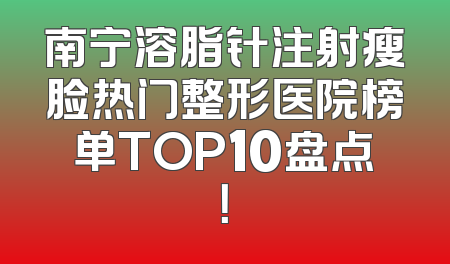 南宁溶脂针注射瘦脸热门整形医院榜单TOP10盘点！