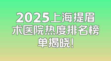 2025上海提眉术医院热度排名榜单揭晓！