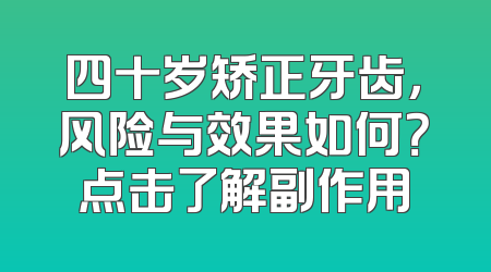 四十岁矫正牙齿，风险与效果如何？点击了解副作用