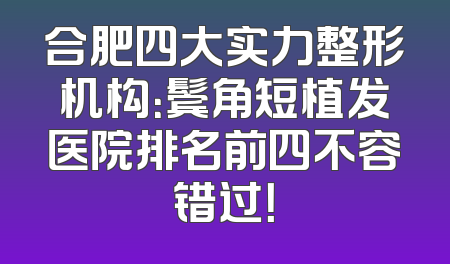 合肥四大实力整形机构：鬓角短植发医院排名前四不容错过！