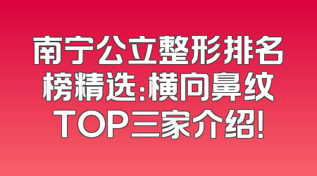 南宁公立整形排名榜精选：横向鼻纹TOP三家介绍！