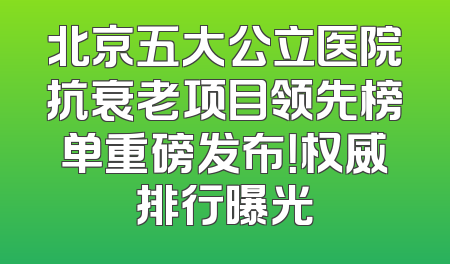 北京五大公立医院抗衰老项目领先榜单重磅发布！权威排行曝光