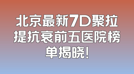 北京最新7D聚拉提抗衰前五医院榜单揭晓！