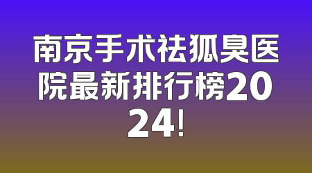 南京手术祛狐臭医院最新排行榜2024！