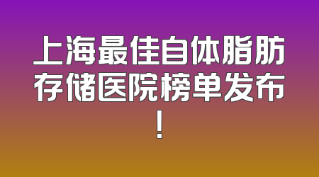 上海最佳自体脂肪存储医院榜单发布！
