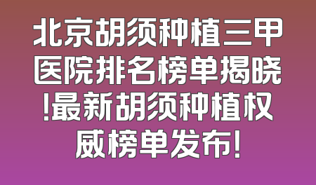 北京胡须种植三甲医院排名榜单揭晓！最新胡须种植权威榜单发布！