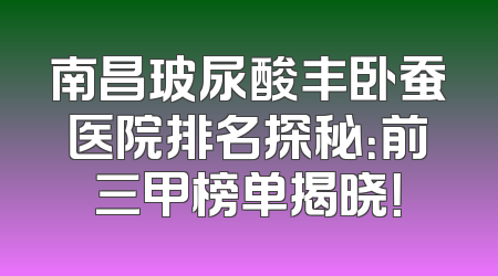 南昌玻尿酸丰卧蚕医院排名探秘：前三甲榜单揭晓！