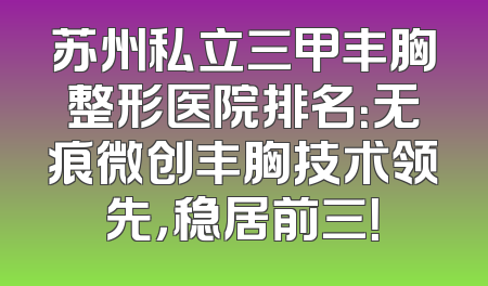苏州私立三甲丰胸整形医院排名：无痕微创丰胸技术领先，稳居前三！
