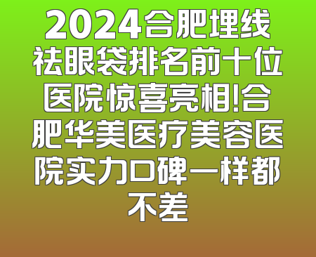 2024合肥埋线祛眼袋排名前十位医院惊喜亮相！合肥华美医疗美容医院实力口碑一样都不差