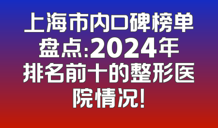 上海市内口碑榜单盘点：2024年排名前十的整形医院情况！