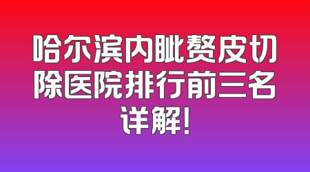 哈尔滨内眦赘皮切除医院排行前三名详解！