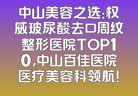 中山美容之选：权威玻尿酸去口周纹整形医院TOP10，中山百佳医院医疗美容科领航！
