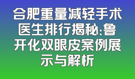 合肥重量减轻手术医生排行揭秘：鲁开化双眼皮案例展示与解析