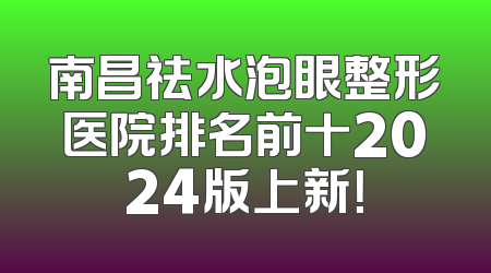 南昌祛水泡眼整形医院排名前十2024版上新！