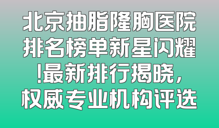 北京抽脂隆胸医院排名榜单新星闪耀！最新排行揭晓，权威专业机构评选