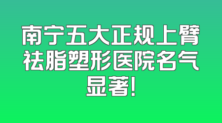 南宁五大正规上臂祛脂塑形医院名气显著！