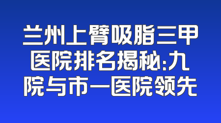 兰州上臂吸脂三甲医院排名揭秘：九院与市一医院领先