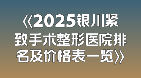 《2025银川紧致手术整形医院排名及价格表一览》