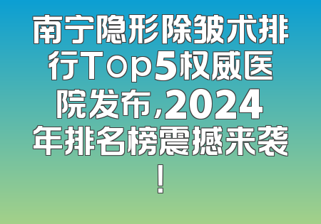 南宁隐形除皱术排行Top5权威医院发布，2024年排名榜震撼来袭！