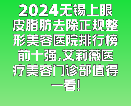 2024无锡上眼皮脂肪去除正规整形美容医院排行榜前十强，艾莉薇医疗美容门诊部值得一看！