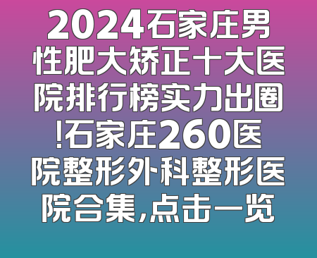 2024石家庄男性肥大矫正十大医院排行榜实力出圈！石家庄260医院整形外科整形医院合集，点击一览