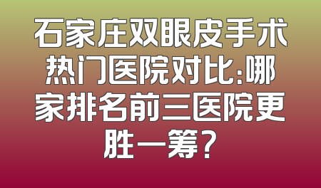 石家庄双眼皮手术热门医院对比：哪家排名前三医院更胜一筹？