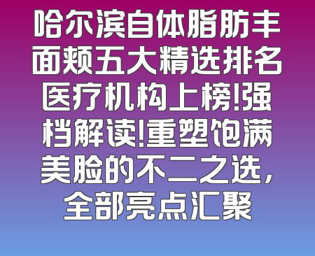 哈尔滨自体脂肪丰面颊五大精选排名医疗机构上榜！强档解读！重塑饱满美脸的不二之选，全部亮点汇聚