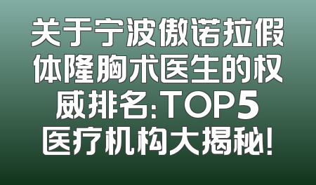 关于宁波傲诺拉假体隆胸术医生的权威排名：TOP5医疗机构大揭秘！