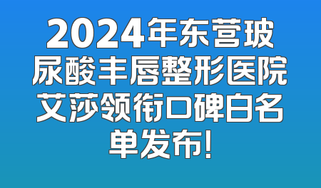 2024年东营玻尿酸丰唇整形医院艾莎领衔口碑白名单发布！