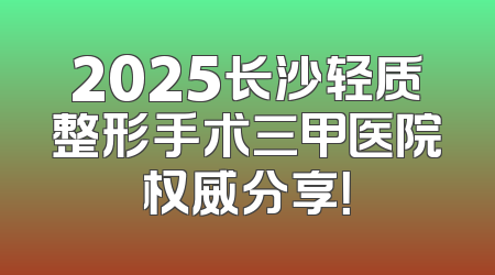 2025长沙轻质整形手术三甲医院权威分享！