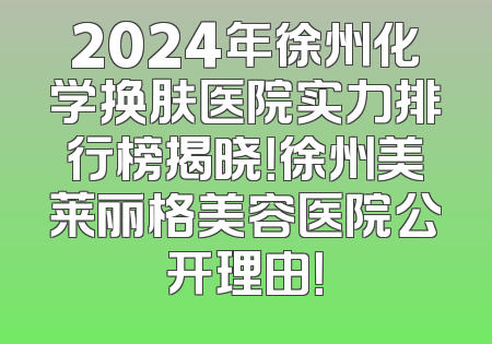2024年徐州化学换肤医院实力排行榜揭晓！徐州美莱丽格美容医院公开理由！