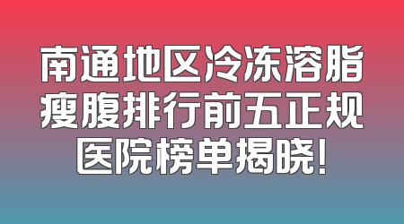 南通地区冷冻溶脂瘦腹排行前五正规医院榜单揭晓！