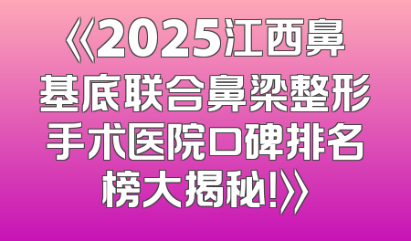 《2025江西鼻基底联合鼻梁整形手术医院口碑排名榜大揭秘！》