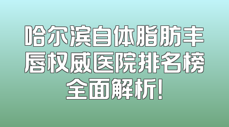 哈尔滨自体脂肪丰唇权威医院排名榜全面解析！
