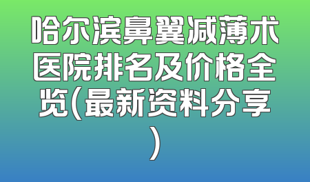 哈尔滨鼻翼减薄术医院排名及价格全览（最新资料分享）