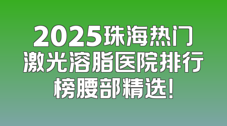2025珠海热门激光溶脂医院排行榜腰部精选！